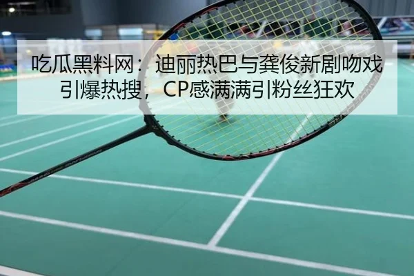 吃瓜黑料网：迪丽热巴与龚俊新剧吻戏引爆热搜，CP感满满引粉丝狂欢